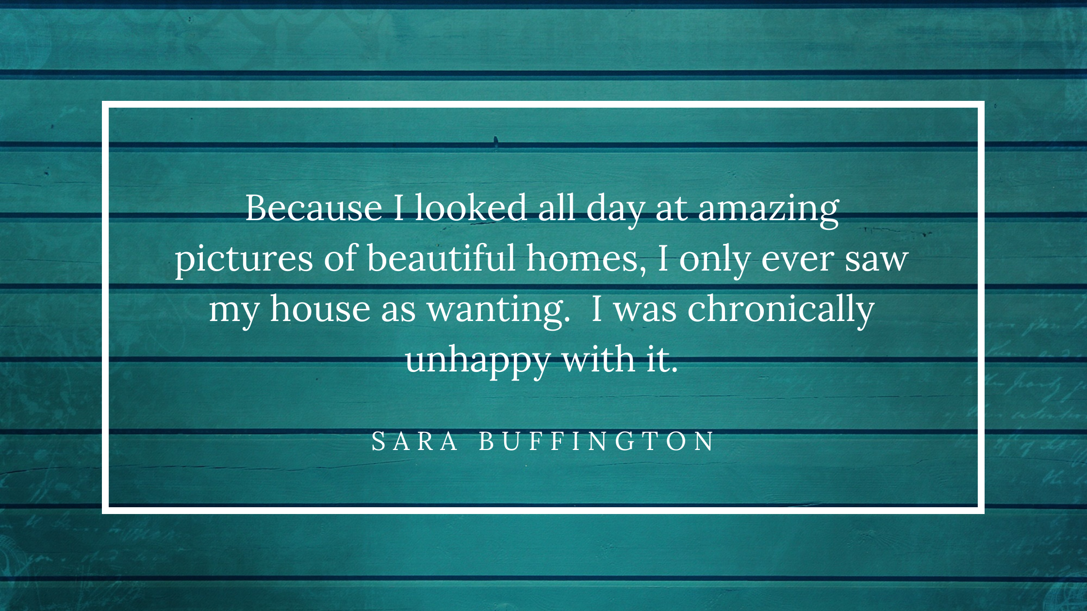 Because I looked all day at amazing pictures of beautiful homes, I only ever saw my house as wanting. I was chronically unhappy with it.