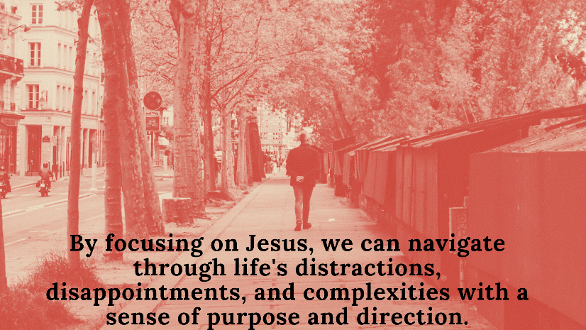 By focusing on Jesus, we can navigate through life's distractions, disappointments, and complexities with a sense of purpose and direction.