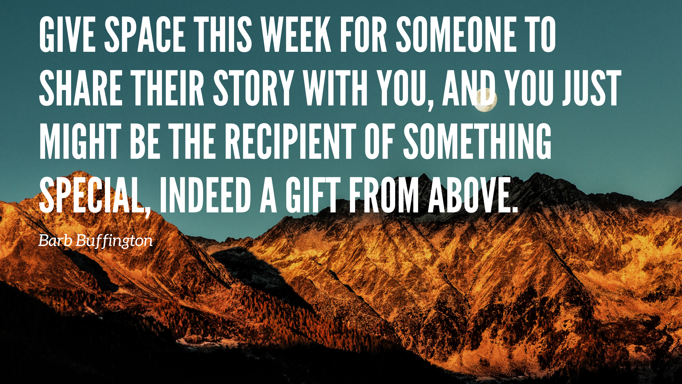 Give space this week for someone to share their story with you, and you just might be the recipient of something special, indeed a gift from above.