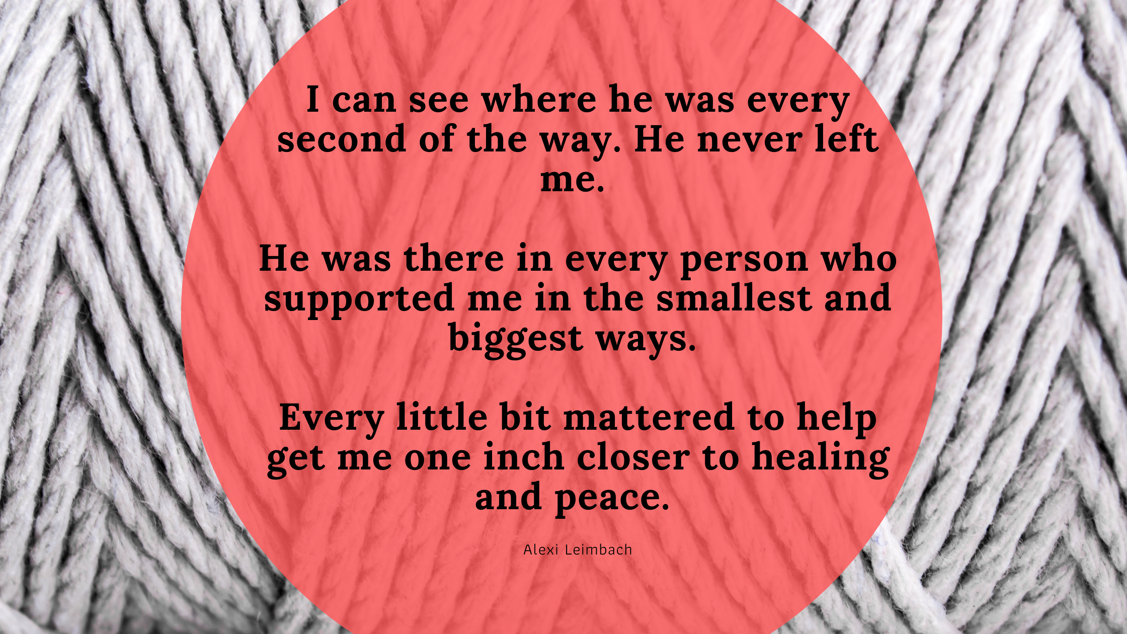 I can see where he was every second of the way. He never left me. He was there in every person who supported me in the smallest and biggest ways. Ever