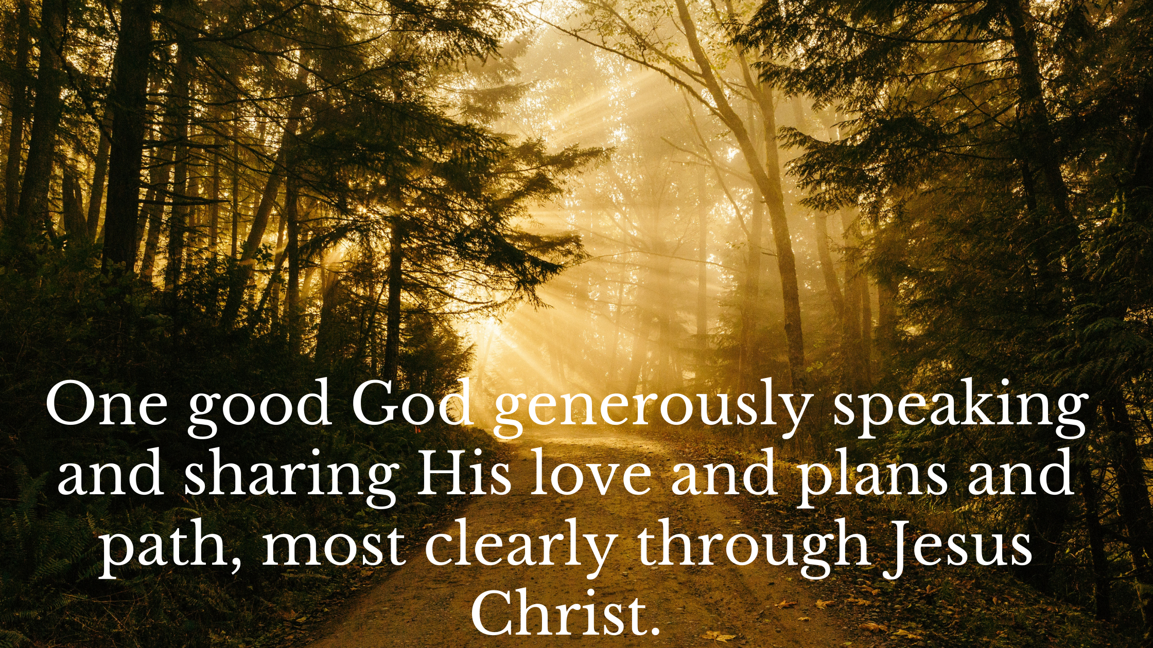 One good God generously speaking and sharing His love and plans and path, most clearly through Jesus Christ.