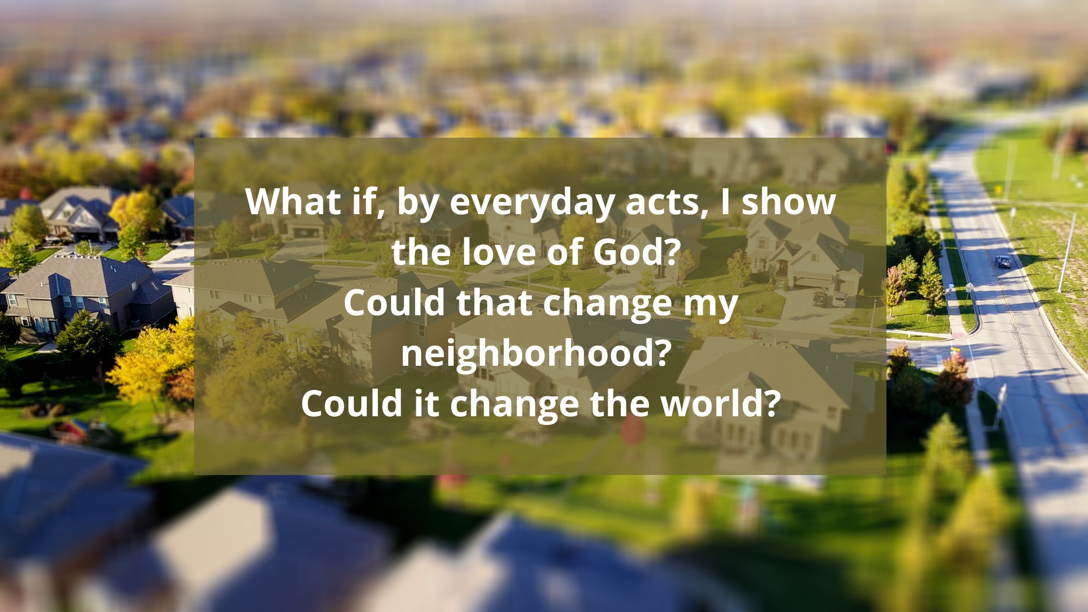 What if, by everyday acts, I show the love of God? Could that change my neighborhood? Could it change the world?